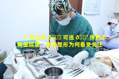 广州众多 🐅 可选 🌹 择的丰胸医院里，曙光整形为何备受关注